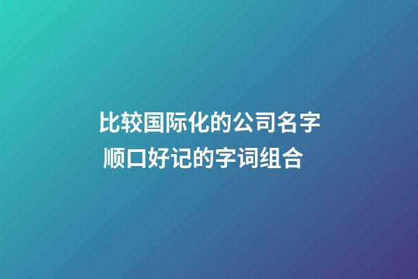 比较国际化的公司名字 顺口好记的字词组合-第1张-公司起名-玄机派